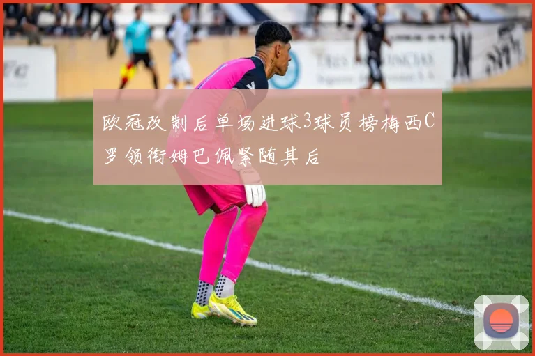 欧冠改制后单场进球3球员榜梅西C罗领衔姆巴佩紧随其后