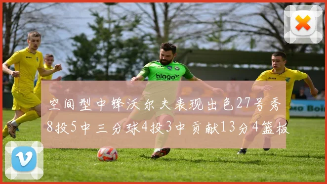 空间型中锋沃尔夫表现出色27号秀8投5中三分球4投3中贡献13分4篮板4助攻