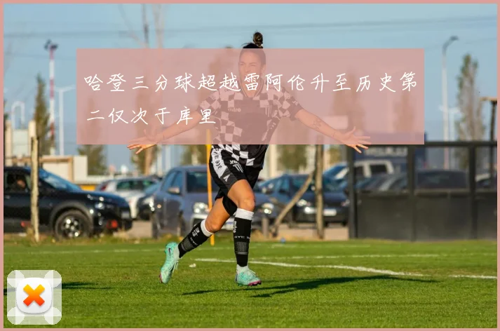 哈登三分球超越雷阿伦升至历史第二仅次于库里