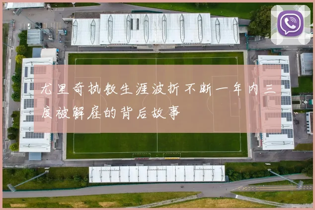 尤里奇执教生涯波折不断一年内三度被解雇的背后故事