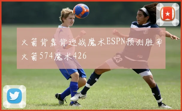 火箭背靠背迎战魔术ESPN预测胜率火箭574魔术426