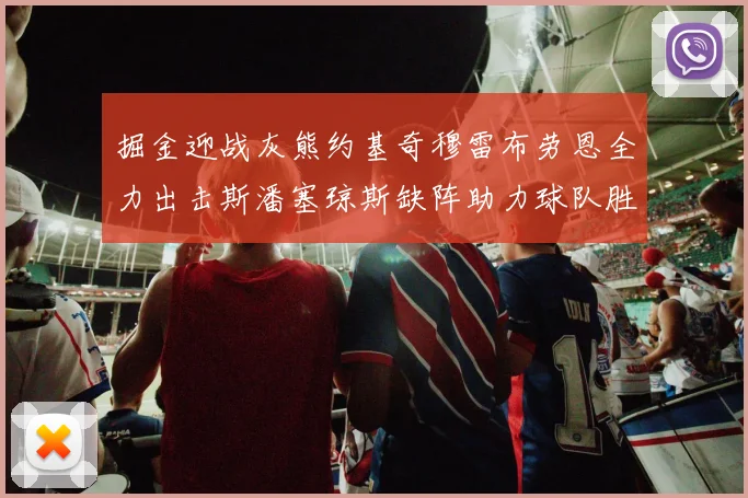 掘金迎战灰熊约基奇穆雷布劳恩全力出击斯潘塞琼斯缺阵助力球队胜算