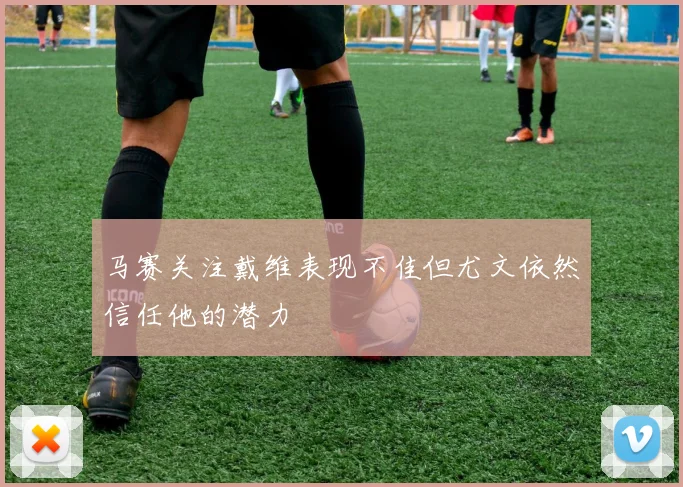 马赛关注戴维表现不佳但尤文依然信任他的潜力