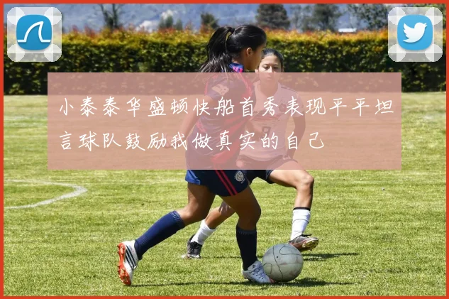 小泰泰华盛顿快船首秀表现平平坦言球队鼓励我做真实的自己